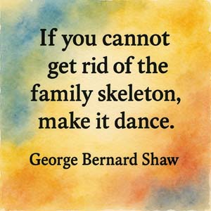If you cannot get rid of the family skeleton, make it dance. George Bernard Shaw