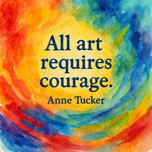 All art requires courage. Anne Tucker
